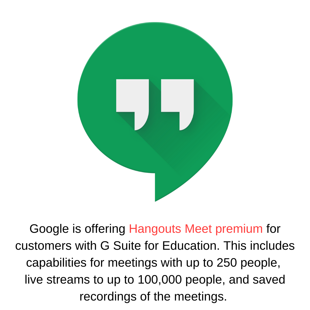 Google is offering Hangouts Meet premium for customers with G Suite for Education. This includes capabilities for meetings with up to 250 people,  live streams to up to 100,000 people, and saved recordings of the meetings. 