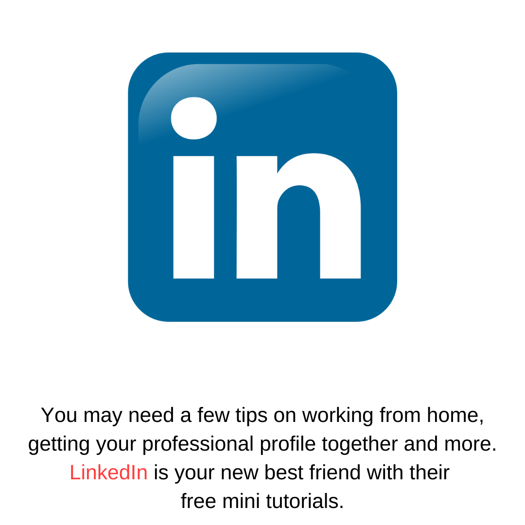You may need a few tips on working from home, getting your professional profile together and more. LinkedIn is your new best friend with their  free mini tutorials.